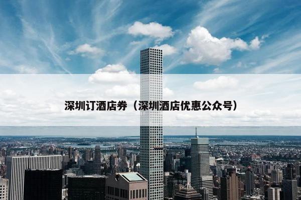 深圳订酒店券（深圳酒店优惠公众号）