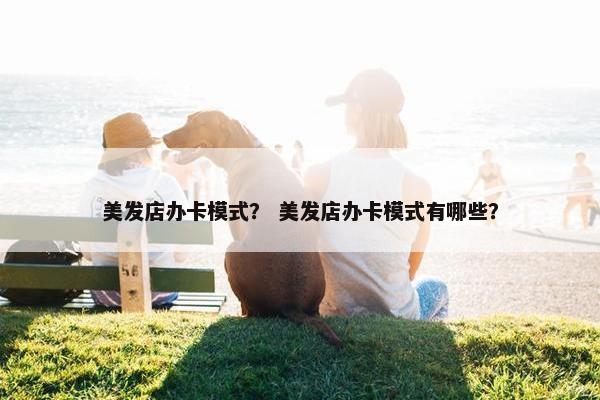 美发店办卡模式？ 美发店办卡模式有哪些？