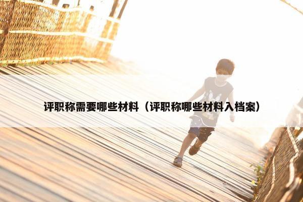 评职称需要哪些材料（评职称哪些材料入档案）
