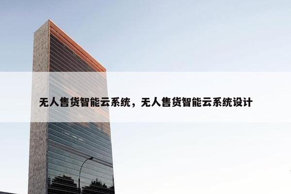 无人售货智能云系统，无人售货智能云系统设计