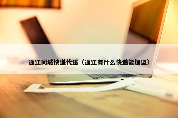 通辽同城快递代送（通辽有什么快递能加盟）