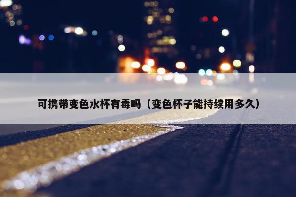 可携带变色水杯有毒吗（变色杯子能持续用多久）