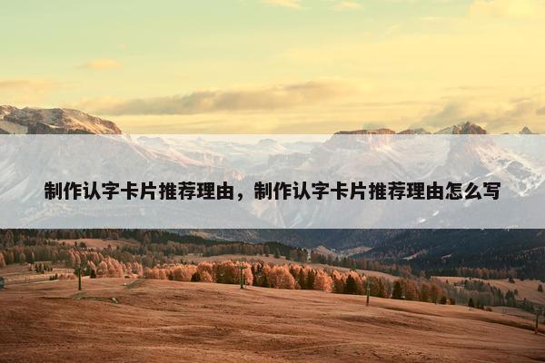 制作认字卡片推荐理由，制作认字卡片推荐理由怎么写