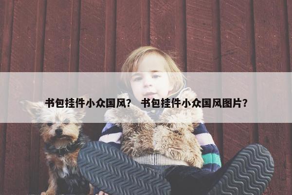 书包挂件小众国风？ 书包挂件小众国风图片？