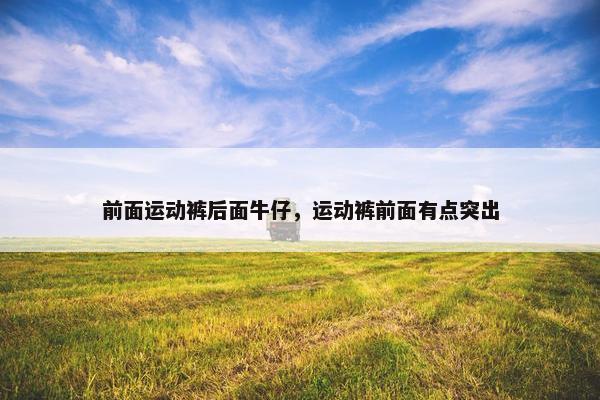 前面运动裤后面牛仔，运动裤前面有点突出