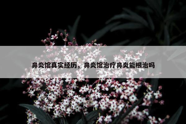 鼻炎馆真实经历，鼻炎馆治疗鼻炎能根治吗