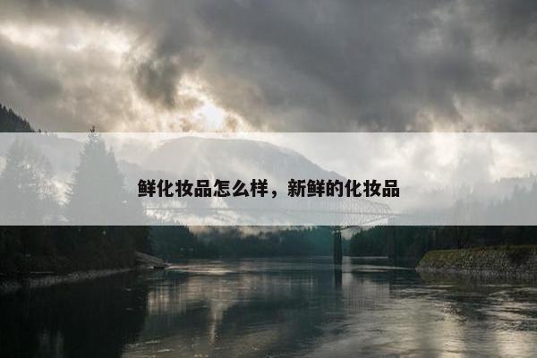 鲜化妆品怎么样，新鲜的化妆品