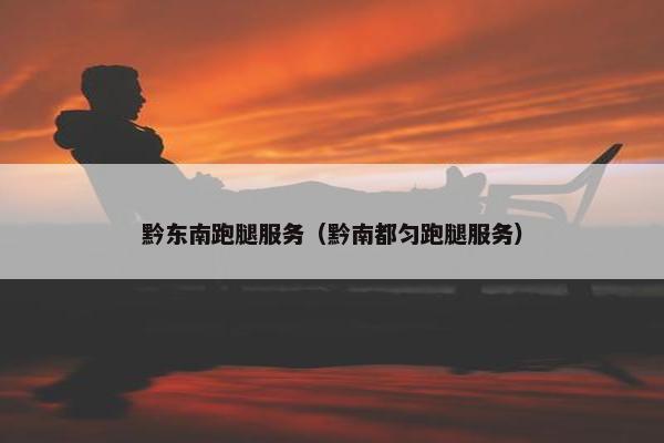 黔东南跑腿服务（黔南都匀跑腿服务）