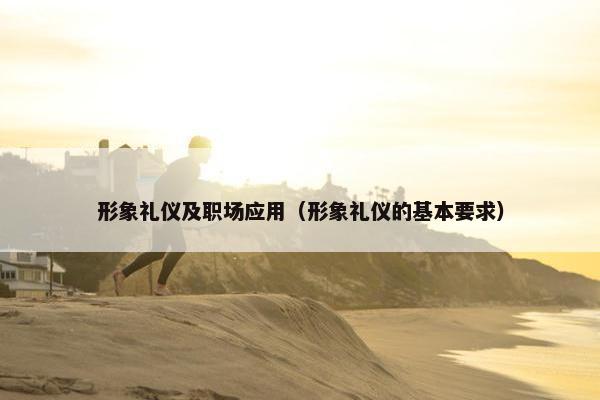 形象礼仪及职场应用（形象礼仪的基本要求）