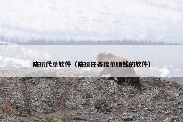 陪玩代单软件（陪玩任务接单赚钱的软件）