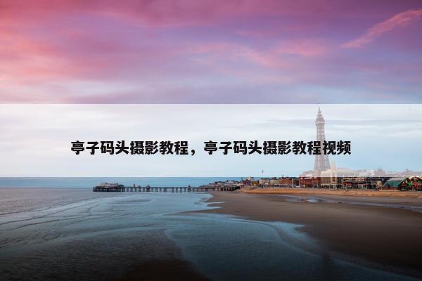 亭子码头摄影教程，亭子码头摄影教程视频