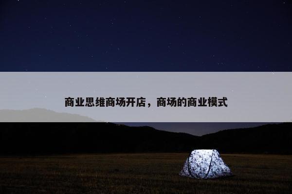 商业思维商场开店，商场的商业模式