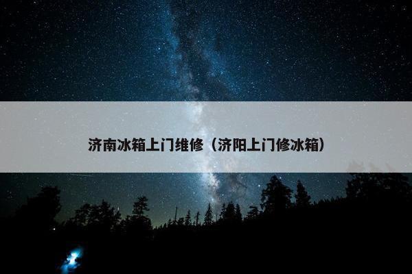 济南冰箱上门维修（济阳上门修冰箱）