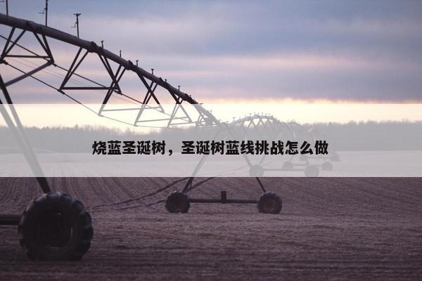 烧蓝圣诞树，圣诞树蓝线挑战怎么做