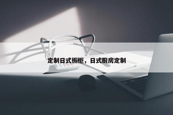 定制日式橱柜，日式厨房定制