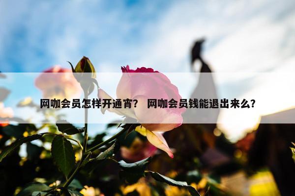 网咖会员怎样开通宵？ 网咖会员钱能退出来么？