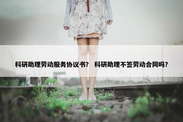 科研助理劳动服务协议书？ 科研助理不签劳动合同吗？