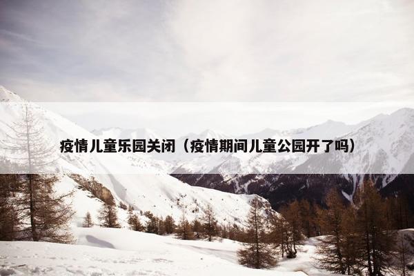 疫情儿童乐园关闭（疫情期间儿童公园开了吗）