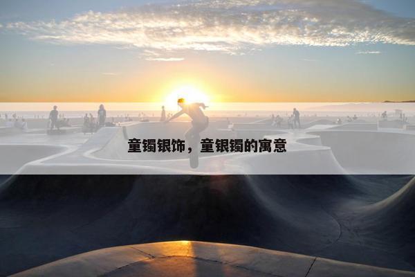 童镯银饰，童银镯的寓意