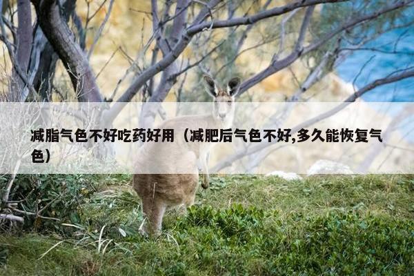 减脂气色不好吃药好用（减肥后气色不好,多久能恢复气色）
