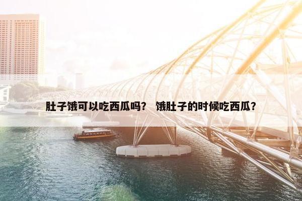 肚子饿可以吃西瓜吗？ 饿肚子的时候吃西瓜？