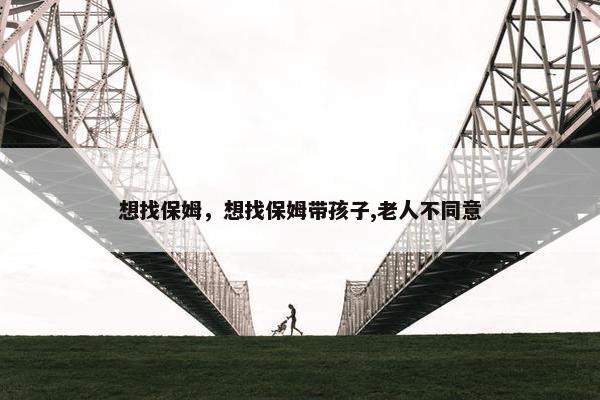 想找保姆，想找保姆带孩子,老人不同意