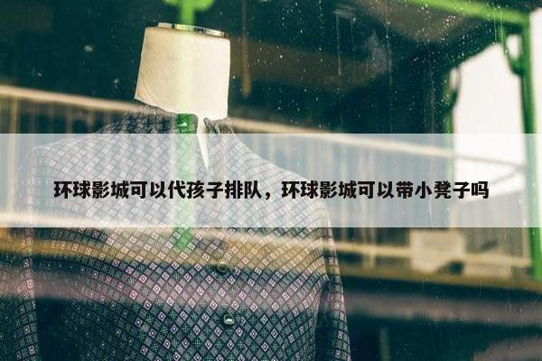 环球影城可以代孩子排队，环球影城可以带小凳子吗