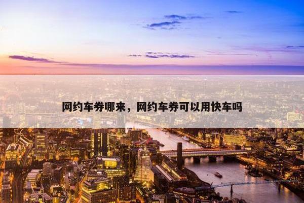网约车券哪来，网约车券可以用快车吗
