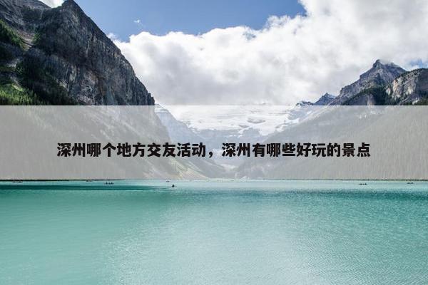 深州哪个地方交友活动，深州有哪些好玩的景点