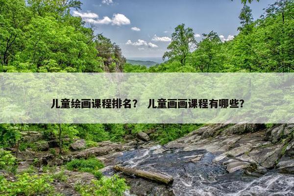 儿童绘画课程排名？ 儿童画画课程有哪些？