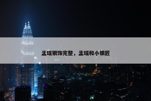 孟瑶银饰完整，孟瑶和小银匠