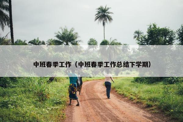 中班春季工作（中班春季工作总结下学期）
