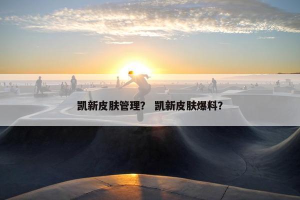 凯新皮肤管理？ 凯新皮肤爆料？