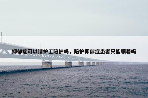 抑郁症可以请护工陪护吗，陪护抑郁症患者只能顺着吗