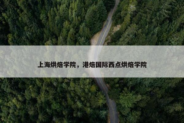 上海烘焙学院，港焙国际西点烘焙学院