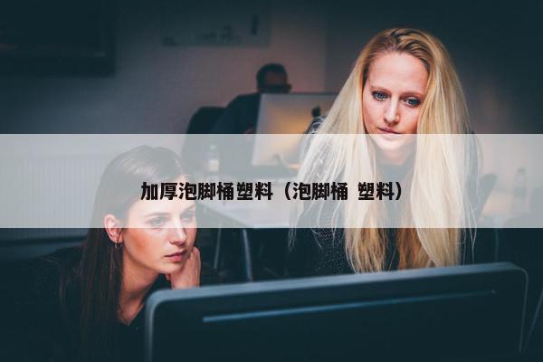 加厚泡脚桶塑料（泡脚桶 塑料）