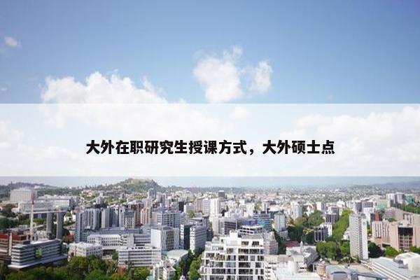 大外在职研究生授课方式，大外硕士点
