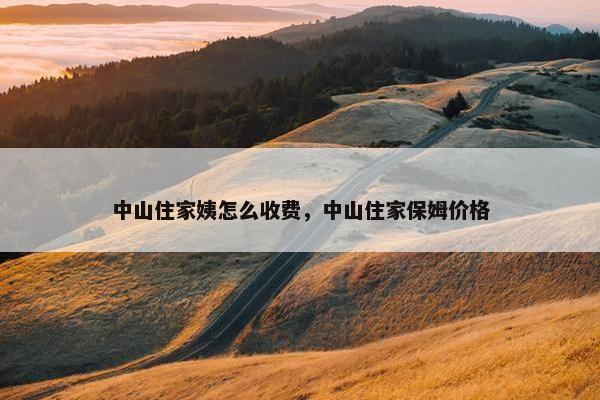 中山住家姨怎么收费，中山住家保姆价格