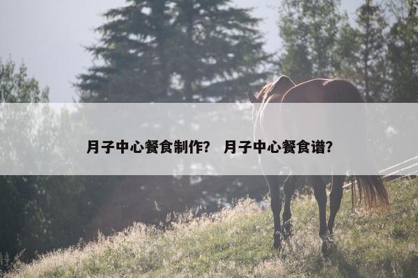 月子中心餐食制作？ 月子中心餐食谱？
