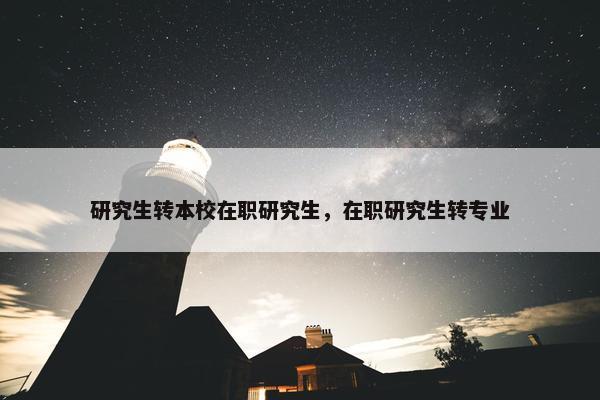 研究生转本校在职研究生，在职研究生转专业
