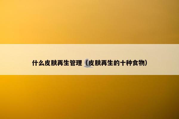 什么皮肤再生管理（皮肤再生的十种食物）