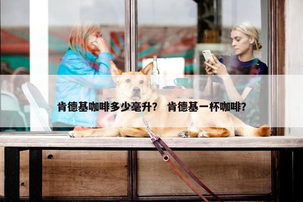 肯德基咖啡多少毫升？ 肯德基一杯咖啡？