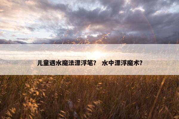 儿童遇水魔法漂浮笔？ 水中漂浮魔术？