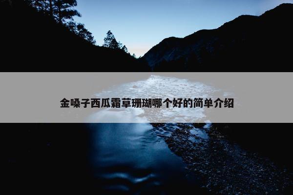 金嗓子西瓜霜草珊瑚哪个好的简单介绍