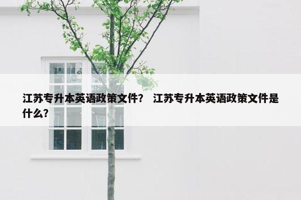 江苏专升本英语政策文件？ 江苏专升本英语政策文件是什么？
