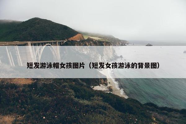 短发游泳帽女孩图片（短发女孩游泳的背景图）