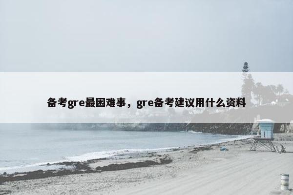 备考gre最困难事，gre备考建议用什么资料