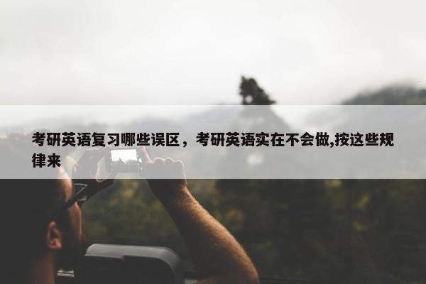 考研英语复习哪些误区，考研英语实在不会做,按这些规律来