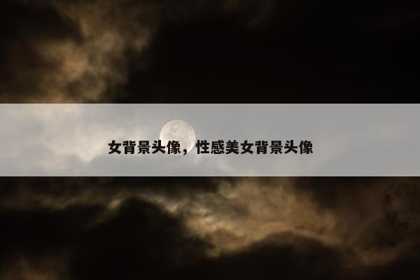 女背景头像，性感美女背景头像