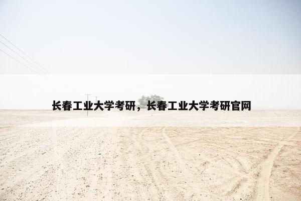 长春工业大学考研，长春工业大学考研官网